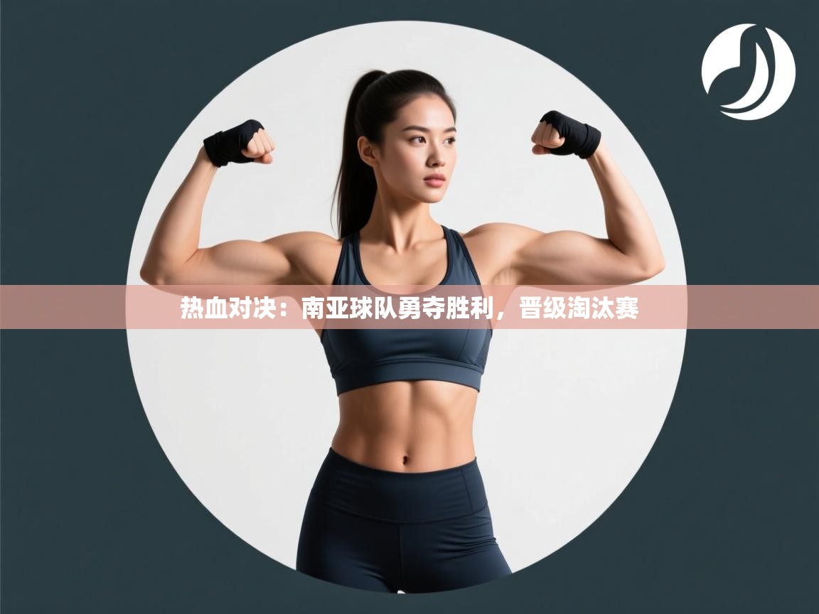 热血对决：南亚球队勇夺胜利，晋级淘汰赛  第2张