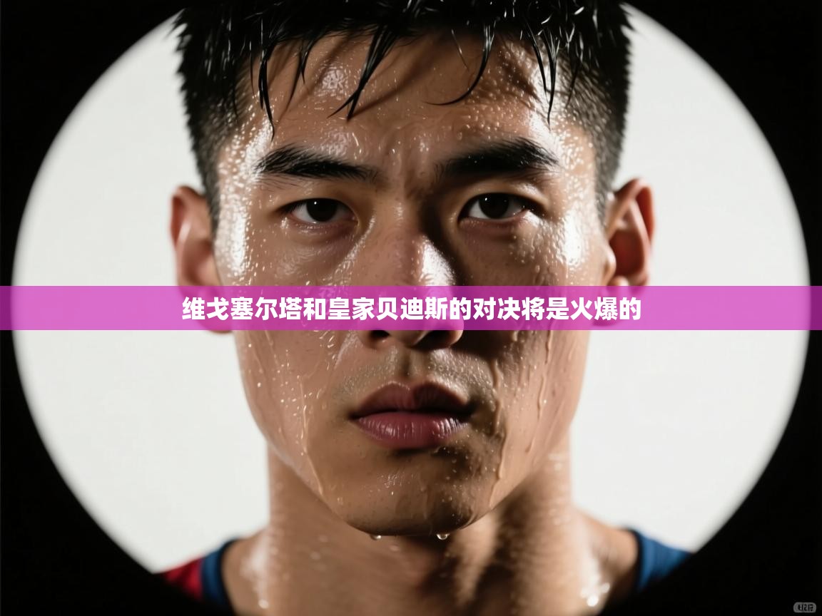 维戈塞尔塔和皇家贝迪斯的对决将是火爆的  第2张