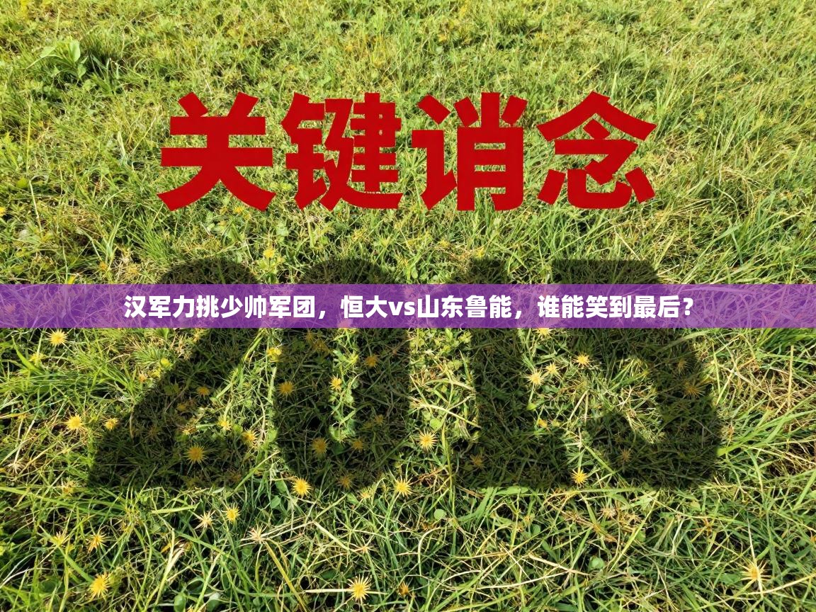 汉军力挑少帅军团,恒大vs山东鲁能,谁能笑到最后? 第2张